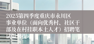 2025第四季度重庆市永川区事业单位（面向优秀村、社区干部及在村挂职本土人才）招聘笔试温馨提示