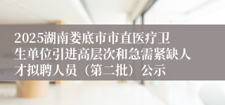 2025湖南娄底市市直医疗卫生单位引进高层次和急需紧缺人才拟聘人员（第二批）公示