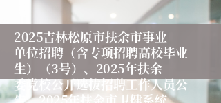 2025吉林松原市扶余市事业单位招聘（含专项招聘高校毕业生）（3号）、2025年扶余委党校公开选拔招聘工作人员公告、2025年扶余市卫健系统事业单位专项招聘大学