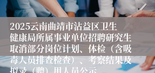 2025云南曲靖市沾益区卫生健康局所属事业单位招聘研究生取消部分岗位计划、体检（含吸毒人员排查检查）、考察结果及拟录（聘）用人员公示