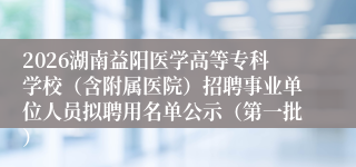 2026湖南益阳医学高等专科学校（含附属医院）招聘事业单位人员拟聘用名单公示（第一批）