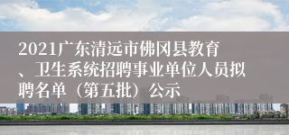 2021广东清远市佛冈县教育、卫生系统招聘事业单位人员拟聘名单（第五批）公示