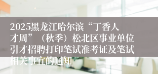 2025黑龙江哈尔滨“丁香人才周”（秋季）松北区事业单位引才招聘打印笔试准考证及笔试相关事宜的通知