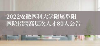 2022安徽医科大学附属阜阳医院招聘高层次人才80人公告