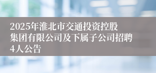 2025年淮北市交通投资控股集团有限公司及下属子公司招聘4人公告