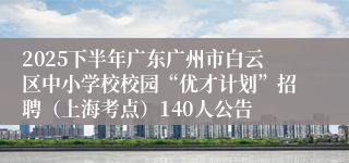 2025下半年广东广州市白云区中小学校校园“优才计划”招聘（上海考点）140人公告