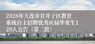 2026年大连市甘井子区教育系统自主招聘优秀应届毕业生120人公告（第二批）