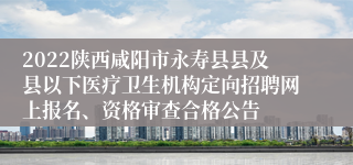 2022陕西咸阳市永寿县县及县以下医疗卫生机构定向招聘网上报名、资格审查合格公告