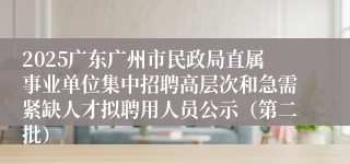 2025广东广州市民政局直属事业单位集中招聘高层次和急需紧缺人才拟聘用人员公示(第二批)