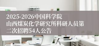 2025-2026中国科学院山西煤炭化学研究所科研人员第二次招聘54人公告
