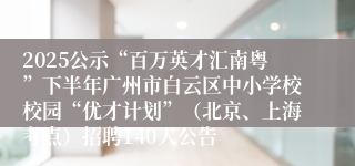 2025公示“百万英才汇南粤”下半年广州市白云区中小学校校园“优才计划”(北京、上海考点)招聘140人公告