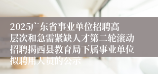 2025广东省事业单位招聘高层次和急需紧缺人才第二轮滚动招聘揭西县教育局下属事业单位拟聘用人员的公示