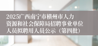 2025广西南宁市横州市人力资源和社会保障局招聘事业单位人员拟聘用人员公示（第四批）