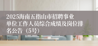 2025海南五指山市招聘事业单位工作人员综合成绩及岗位排名公告(5号)