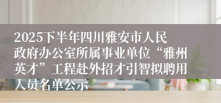 2025下半年四川雅安市人民政府办公室所属事业单位“雅州英才”工程赴外招才引智拟聘用人员名单公示