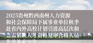 2025贵州黔西南州人力资源和社会保障局下属事业单位秋季赴省内外高校计划引进高层次和急需紧缺人才资格复审合格人员名单补充公告