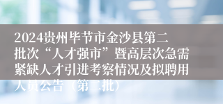 2024贵州毕节市金沙县第二批次“人才强市”暨高层次急需紧缺人才引进考察情况及拟聘用人员公告（第二批）