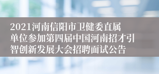 2021河南信阳市卫健委直属单位参加第四届中国河南招才引智创新发展大会招聘面试公告