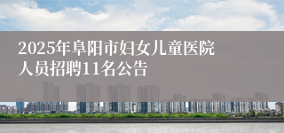 2025年阜阳市妇女儿童医院人员招聘11名公告