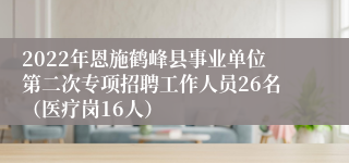 2022年恩施鹤峰县事业单位第二次专项招聘工作人员26名（医疗岗16人）