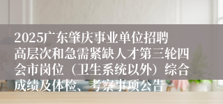 2025广东肇庆事业单位招聘高层次和急需紧缺人才第三轮四会市岗位（卫生系统以外）综合成绩及体检、考察事项公告