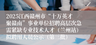 2025江西赣州市“十万英才聚赣南”事业单位招聘高层次急需紧缺专业技术人才(兰州站)拟聘用人员公示(第三批)