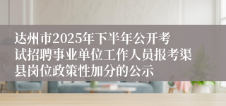 达州市2025年下半年公开考试招聘事业单位工作人员报考渠县岗位政策性加分的公示