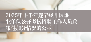 2025年下半年遂宁经开区事业单位公开考试招聘工作人员政策性加分情况的公示