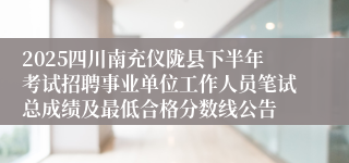 2025四川南充仪陇县下半年考试招聘事业单位工作人员笔试总成绩及最低合格分数线公告
