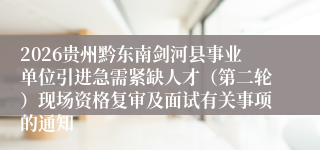 2026贵州黔东南剑河县事业单位引进急需紧缺人才(第二轮)现场资格复审及面试有关事项的通知