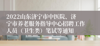 2022山东济宁市中医院、济宁市养老服务指导中心招聘工作人员（卫生类）笔试等通知