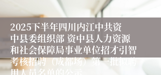 2025下半年四川内江中共资中县委组织部 资中县人力资源和社会保障局事业单位招才引智考核招聘（成都场）第一批拟聘用人员名单的公示