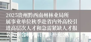 2025贵州黔西南州林业局所属事业单位秋季赴省内外高校引进高层次人才和急需紧缺人才报名初审合格人员名单补充公告
