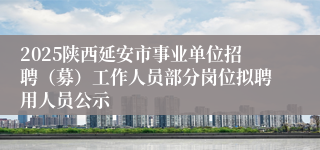 2025陕西延安市事业单位招聘(募)工作人员部分岗位拟聘用人员公示