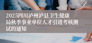 2025四川泸州泸县卫生健康局秋季事业单位人才引进考核测试的通知
