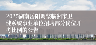 2025湖南岳阳调整临湘市卫健系统事业单位招聘部分岗位开考比例的公告