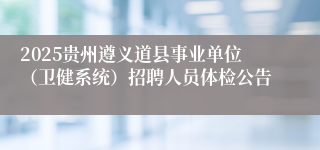 2025贵州遵义道县事业单位（卫健系统）招聘人员体检公告