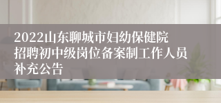 2022山东聊城市妇幼保健院招聘初中级岗位备案制工作人员补充公告