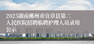 2025湖南郴州市宜章县第二人民医院招聘临聘护理人员录用公示