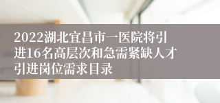 2022湖北宜昌市一医院将引进16名高层次和急需紧缺人才引进岗位需求目录