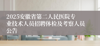 2025安徽省第二人民医院专业技术人员招聘体检及考察人员公告
