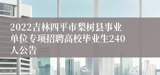 2022吉林四平市梨树县事业单位专项招聘高校毕业生240人公告