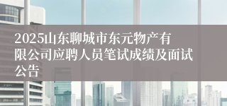 2025山东聊城市东元物产有限公司应聘人员笔试成绩及面试公告