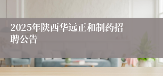 2025年陕西华远正和制药招聘公告