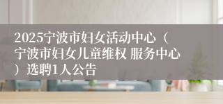 2025宁波市妇女活动中心（宁波市妇女儿童维权 服务中心）选聘1人公告
