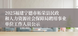 2025福建宁德市柘荣县民政和人力资源社会保障局聘用事业单位工作人员公示