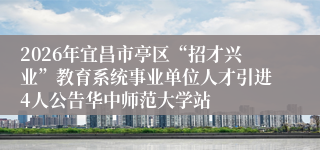 2026年宜昌市亭区“招才兴业”教育系统事业单位人才引进4人公告华中师范大学站