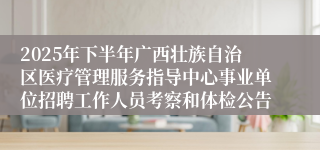 2025年下半年广西壮族自治区医疗管理服务指导中心事业单位招聘工作人员考察和体检公告
