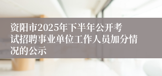 资阳市2025年下半年公开考试招聘事业单位工作人员加分情况的公示