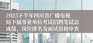 2025下半年四川省广播电视局下属事业单位考试招聘笔试总成绩、岗位排名及面试资格审查公告